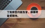 开云官方-丁俊晖签约新东家，新赛季备受期待。