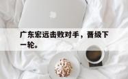 开云官方-广东宏远击败对手，晋级下一轮。