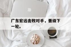 开云官方-广东宏远击败对手，晋级下一轮。