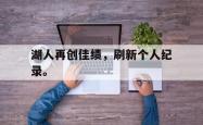 开云在线入口-湖人再创佳绩，刷新个人纪录。