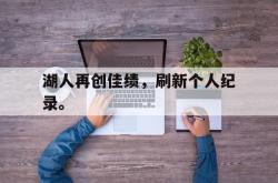 开云在线入口-湖人再创佳绩，刷新个人纪录。