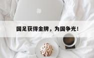 开云中国网站-国足获得金牌，为国争光！