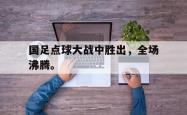 开云在线入口-国足点球大战中胜出，全场沸腾。