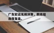 开云中国网站-广东宏远无缘决赛，教练组连夜复盘。