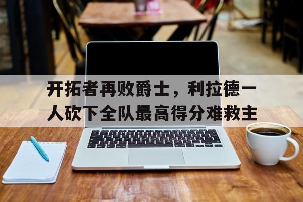 开拓者再败爵士，利拉德一人砍下全队最高得分难救主