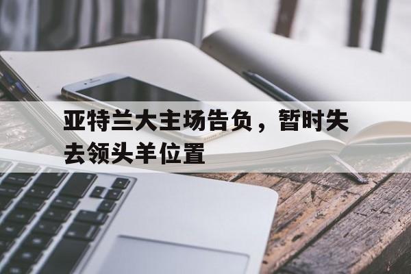 亚特兰大主场告负，暂时失去领头羊位置