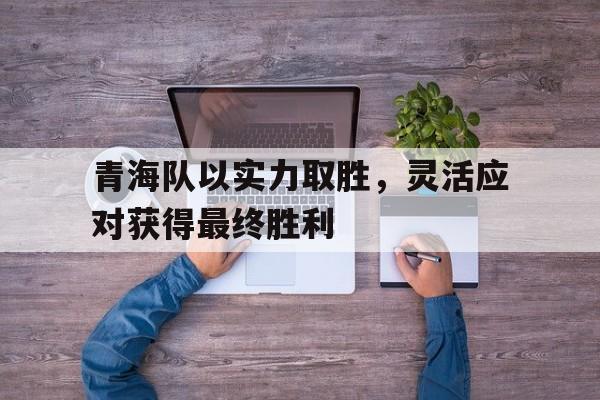青海队以实力取胜，灵活应对获得最终胜利